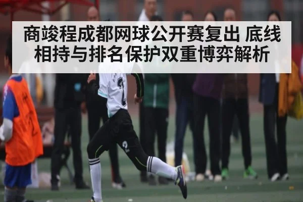 商竣程成都网球公开赛复出 底线相持与排名保护双重博弈解析