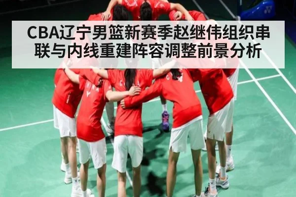 CBA辽宁男篮新赛季赵继伟组织串联与内线重建阵容调整前景分析