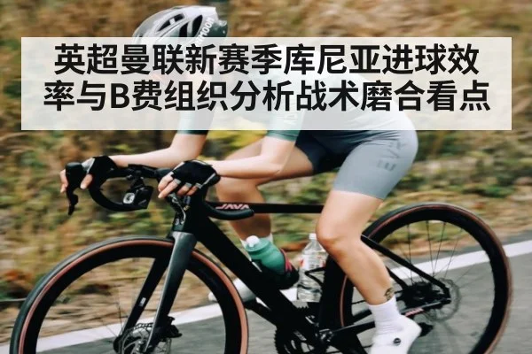 英超曼联新赛季库尼亚进球效率与B费组织分析战术磨合看点